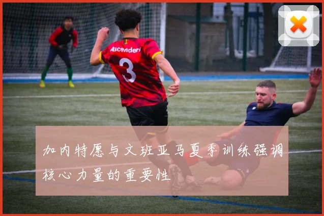 加内特愿与文班亚马夏季训练强调核心力量的重要性