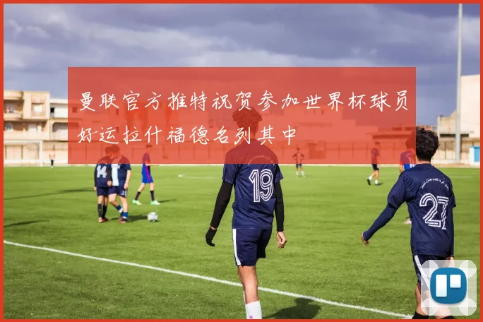 曼联官方推特祝贺参加世界杯球员好运拉什福德名列其中