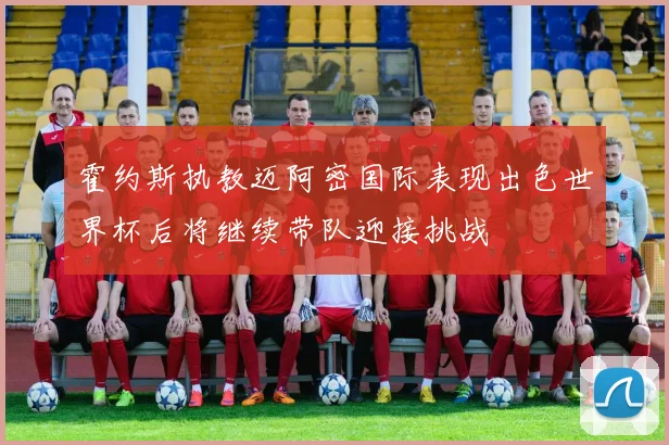 霍约斯执教迈阿密国际表现出色世界杯后将继续带队迎接挑战