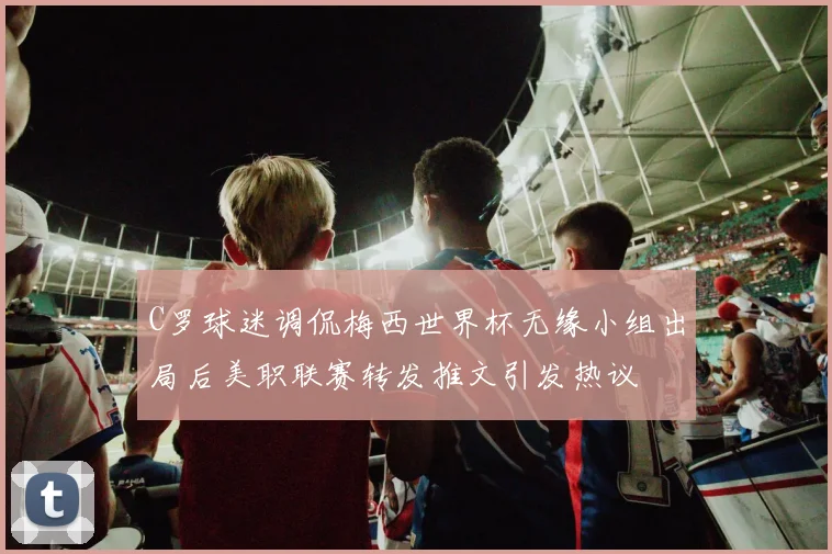 C罗球迷调侃梅西世界杯无缘小组出局后美职联赛转发推文引发热议