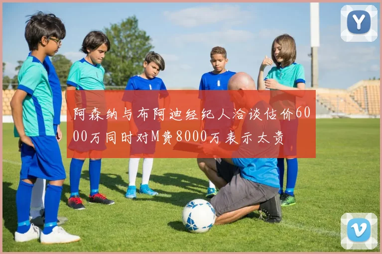 阿森纳与布阿迪经纪人洽谈估价6000万同时对M费8000万表示太贵