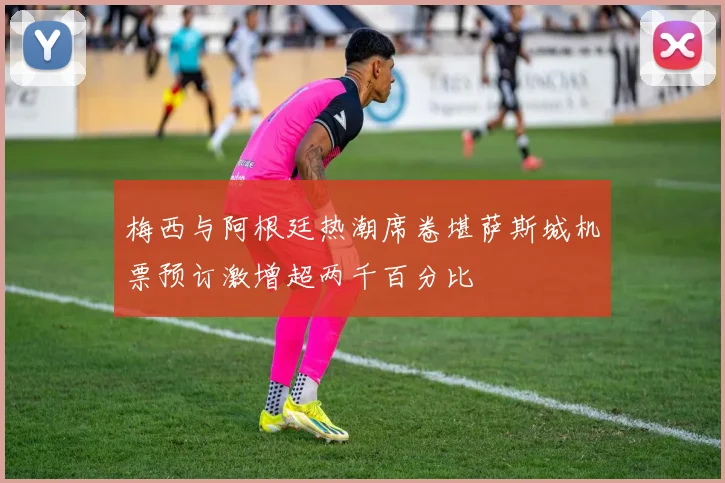 梅西与阿根廷热潮席卷堪萨斯城机票预订激增超两千百分比