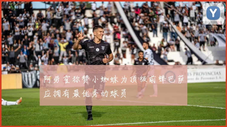 阿劳霍称赞小蜘蛛为顶级前锋巴萨应拥有最优秀的球员