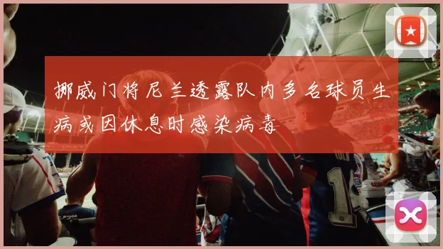 挪威门将尼兰透露队内多名球员生病或因休息时感染病毒
