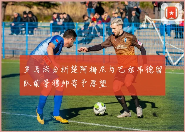 罗马诺分析楚阿梅尼与巴尔韦德留队前景穆帅寄予厚望