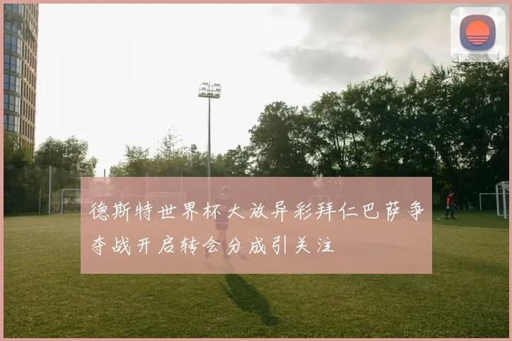 德斯特世界杯大放异彩拜仁巴萨争夺战开启转会分成引关注