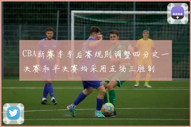 CBA新赛季季后赛规则调整四分之一决赛和半决赛均采用五场三胜制