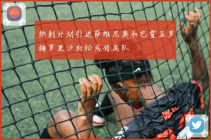 热刺计划引进萨维尼奥和巴霍亚罗梅罗里沙利松或将离队