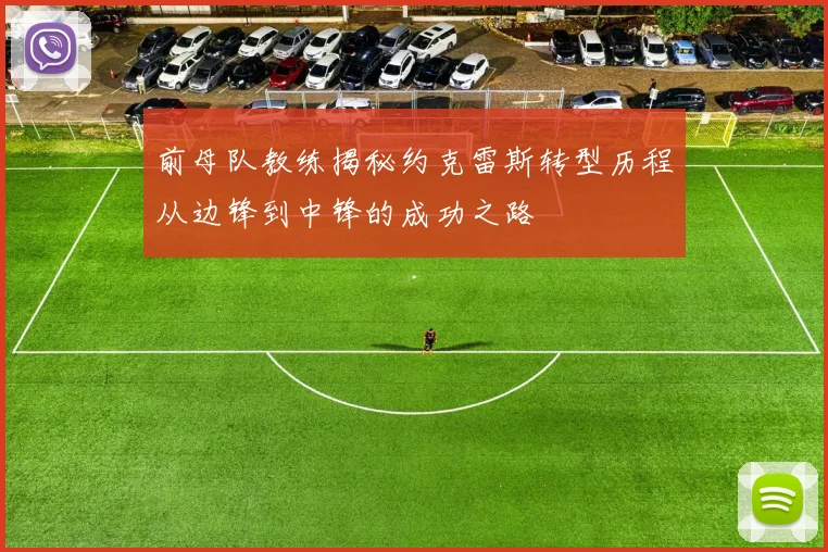 前母队教练揭秘约克雷斯转型历程从边锋到中锋的成功之路