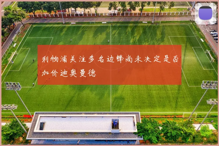 利物浦关注多名边锋尚未决定是否加价迪奥曼德