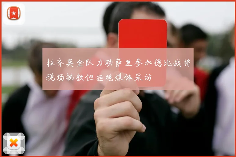 拉齐奥全队力劝萨里参加德比战将现场执教但拒绝媒体采访