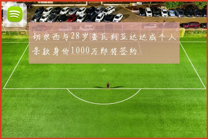 切尔西与28岁查瓦利亚达达成个人条款身价1000万即将签约