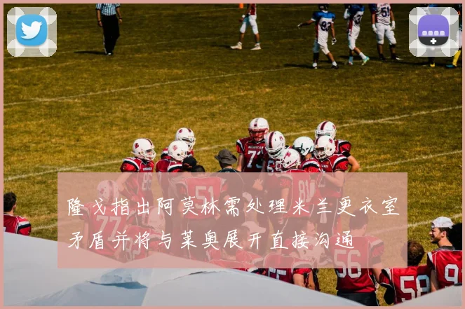 隆戈指出阿莫林需处理米兰更衣室矛盾并将与莱奥展开直接沟通