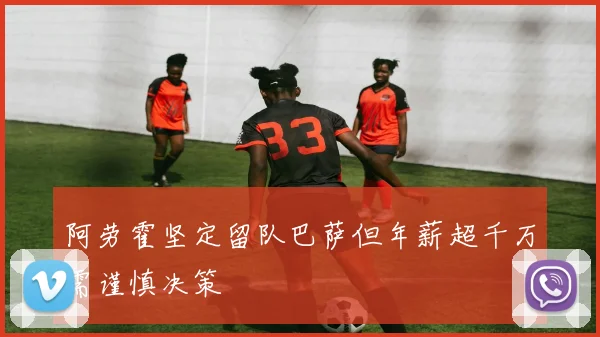 阿劳霍坚定留队巴萨但年薪超千万需谨慎决策