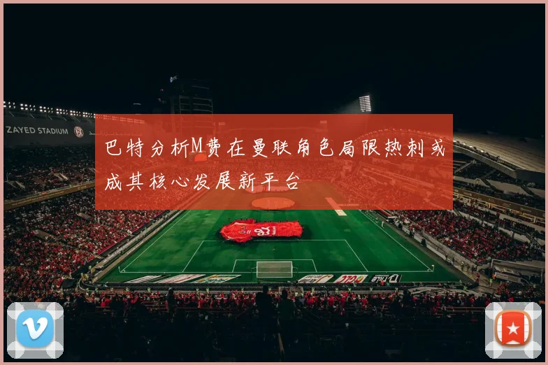 巴特分析M费在曼联角色局限热刺或成其核心发展新平台
