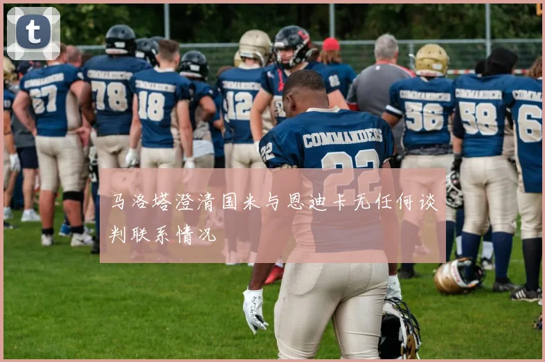 马洛塔澄清国米与恩迪卡无任何谈判联系情况