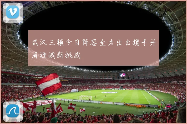 武汉三镇今日阵容全力出击携手并肩迎战新挑战