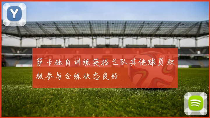萨卡独自训练英格兰队其他球员积极参与合练状态良好