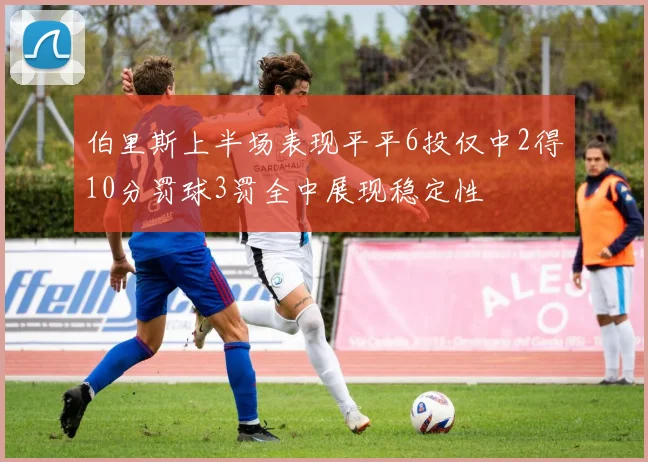 伯里斯上半场表现平平6投仅中2得10分罚球3罚全中展现稳定性