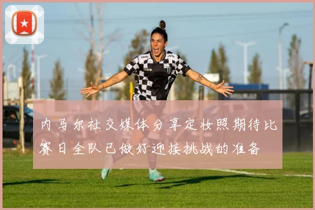 内马尔社交媒体分享定妆照期待比赛日全队已做好迎接挑战的准备
