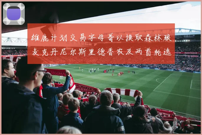 雄鹿计划交易字母哥以换取森林狼麦克丹尼尔斯里德香农及两首轮选秀权