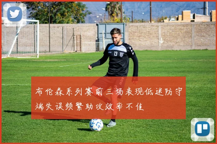 布伦森系列赛前三场表现低迷防守端失误频繁助攻效率不佳